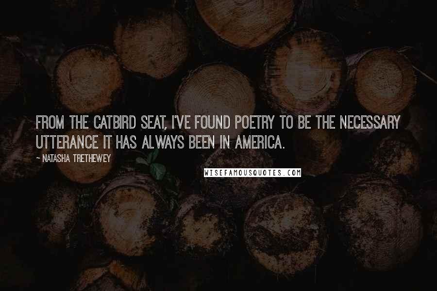 Natasha Trethewey Quotes: From the catbird seat, I've found poetry to be the necessary utterance it has always been in America.