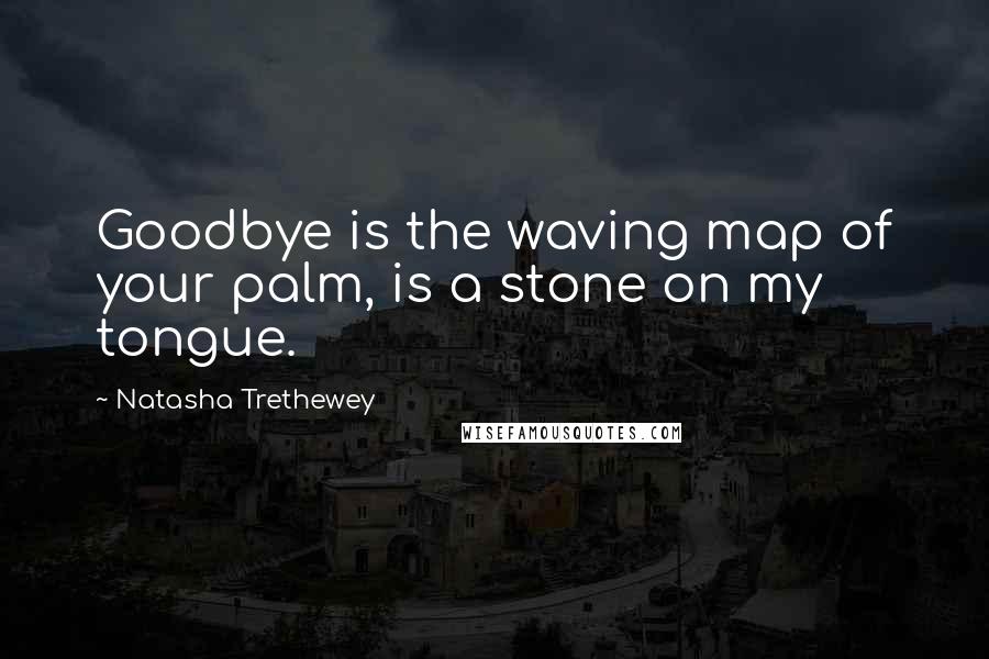 Natasha Trethewey Quotes: Goodbye is the waving map of your palm, is a stone on my tongue.