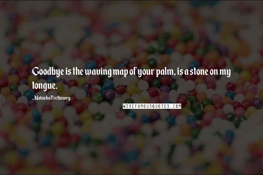 Natasha Trethewey Quotes: Goodbye is the waving map of your palm, is a stone on my tongue.