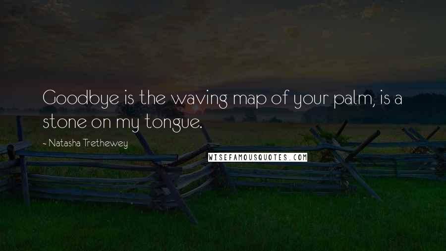 Natasha Trethewey Quotes: Goodbye is the waving map of your palm, is a stone on my tongue.
