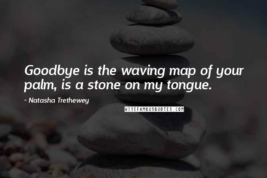 Natasha Trethewey Quotes: Goodbye is the waving map of your palm, is a stone on my tongue.