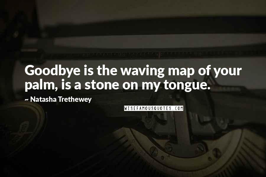 Natasha Trethewey Quotes: Goodbye is the waving map of your palm, is a stone on my tongue.