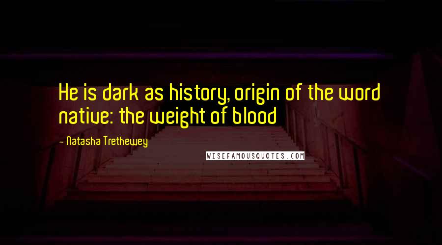 Natasha Trethewey Quotes: He is dark as history, origin of the word native: the weight of blood