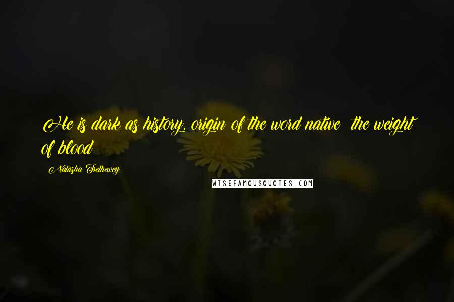 Natasha Trethewey Quotes: He is dark as history, origin of the word native: the weight of blood