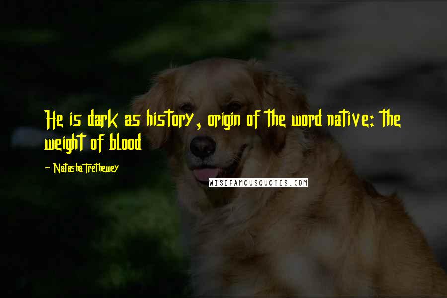 Natasha Trethewey Quotes: He is dark as history, origin of the word native: the weight of blood