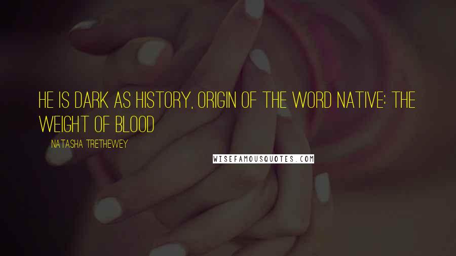 Natasha Trethewey Quotes: He is dark as history, origin of the word native: the weight of blood