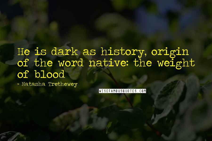 Natasha Trethewey Quotes: He is dark as history, origin of the word native: the weight of blood