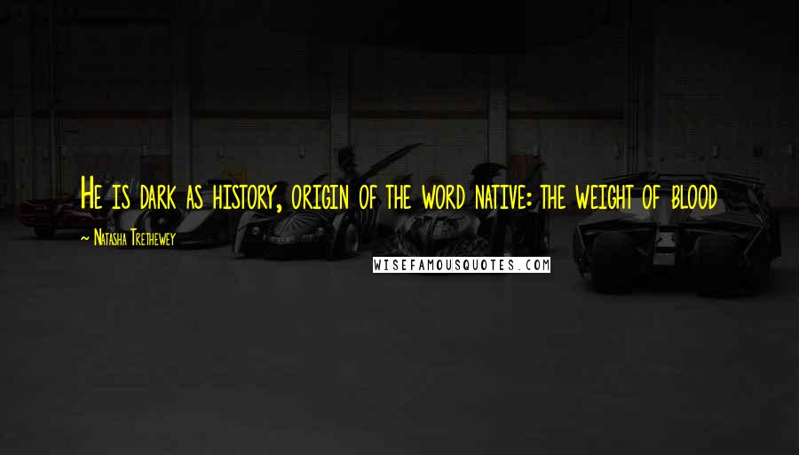 Natasha Trethewey Quotes: He is dark as history, origin of the word native: the weight of blood