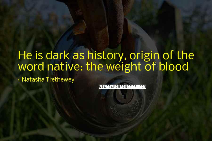 Natasha Trethewey Quotes: He is dark as history, origin of the word native: the weight of blood