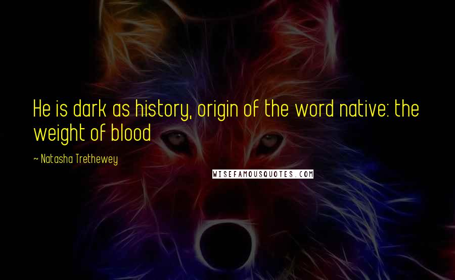 Natasha Trethewey Quotes: He is dark as history, origin of the word native: the weight of blood