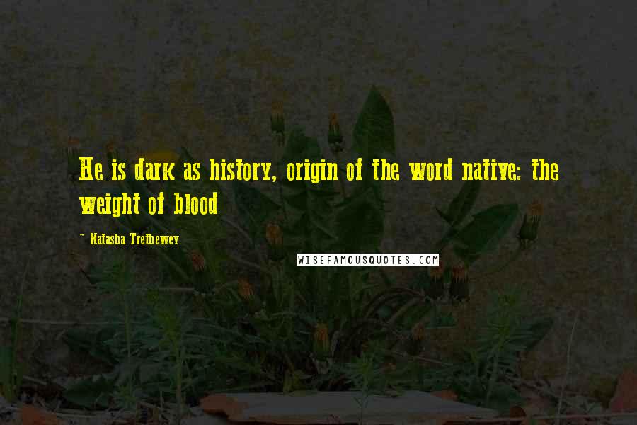 Natasha Trethewey Quotes: He is dark as history, origin of the word native: the weight of blood