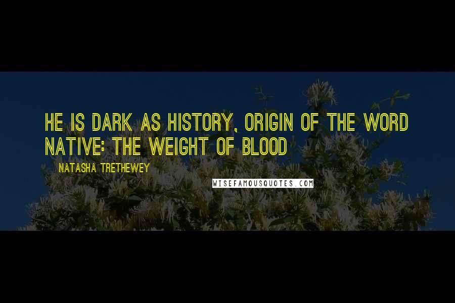 Natasha Trethewey Quotes: He is dark as history, origin of the word native: the weight of blood