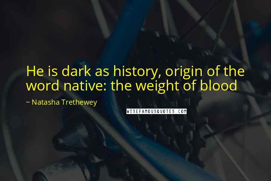 Natasha Trethewey Quotes: He is dark as history, origin of the word native: the weight of blood