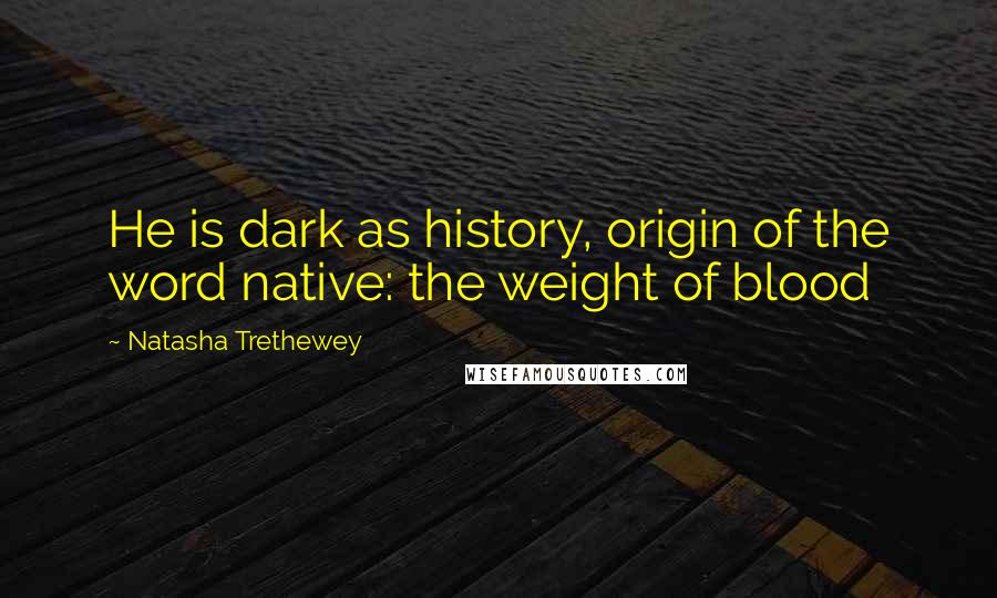 Natasha Trethewey Quotes: He is dark as history, origin of the word native: the weight of blood