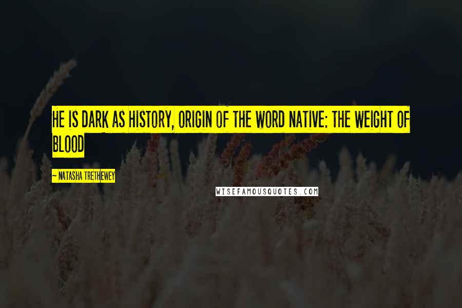 Natasha Trethewey Quotes: He is dark as history, origin of the word native: the weight of blood