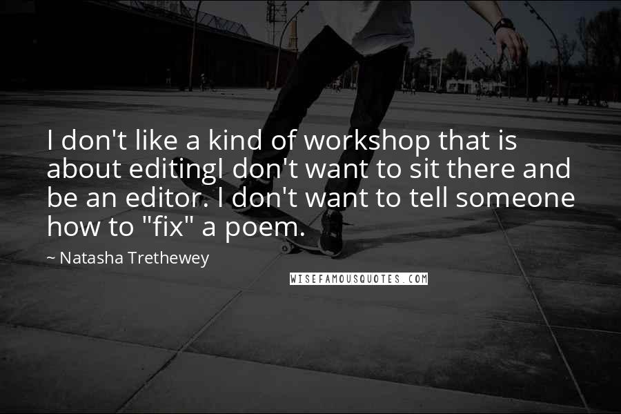 Natasha Trethewey Quotes: I don't like a kind of workshop that is about editingI don't want to sit there and be an editor. I don't want to tell someone how to "fix" a poem.