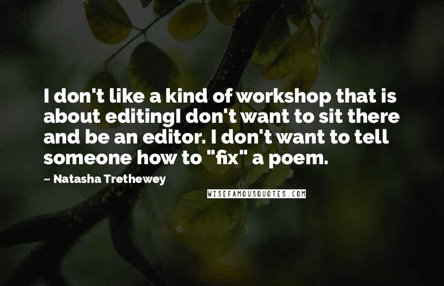 Natasha Trethewey Quotes: I don't like a kind of workshop that is about editingI don't want to sit there and be an editor. I don't want to tell someone how to "fix" a poem.