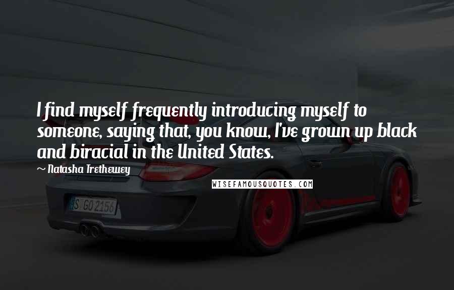 Natasha Trethewey Quotes: I find myself frequently introducing myself to someone, saying that, you know, I've grown up black and biracial in the United States.