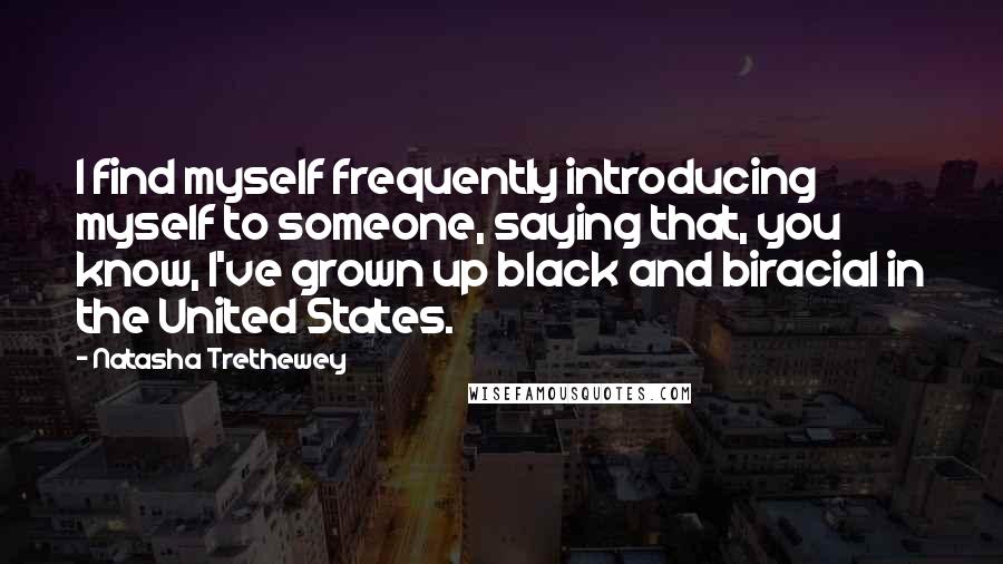 Natasha Trethewey Quotes: I find myself frequently introducing myself to someone, saying that, you know, I've grown up black and biracial in the United States.