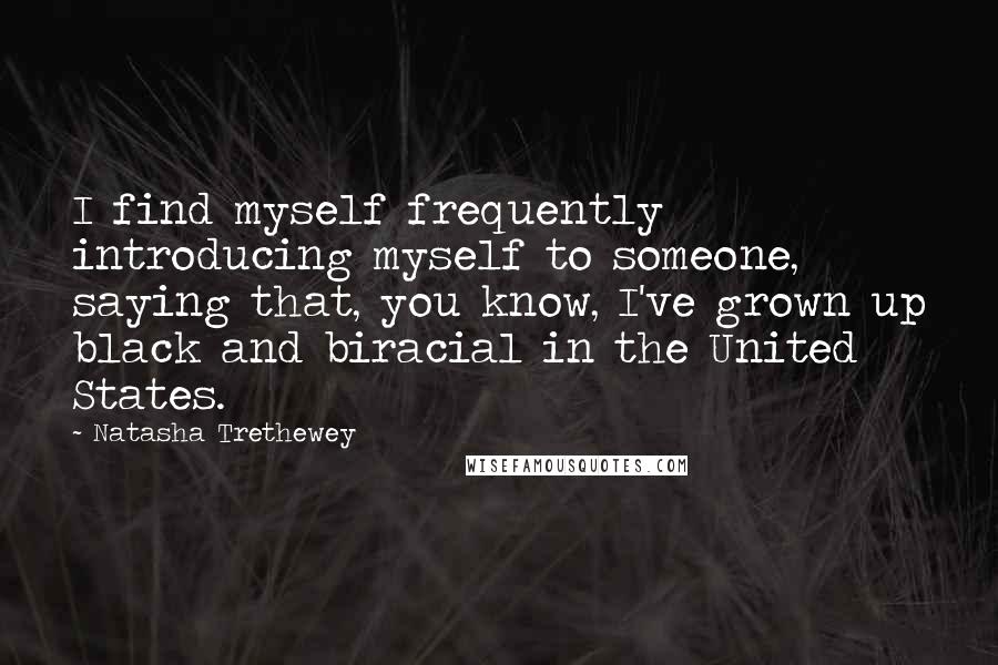 Natasha Trethewey Quotes: I find myself frequently introducing myself to someone, saying that, you know, I've grown up black and biracial in the United States.