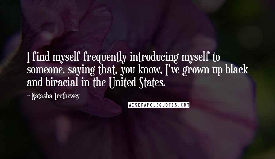 Natasha Trethewey Quotes: I find myself frequently introducing myself to someone, saying that, you know, I've grown up black and biracial in the United States.