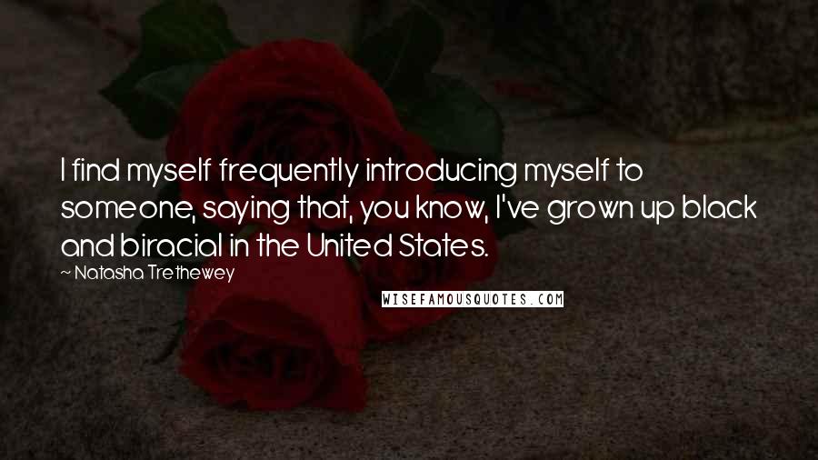 Natasha Trethewey Quotes: I find myself frequently introducing myself to someone, saying that, you know, I've grown up black and biracial in the United States.