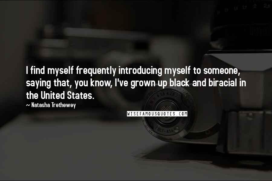 Natasha Trethewey Quotes: I find myself frequently introducing myself to someone, saying that, you know, I've grown up black and biracial in the United States.