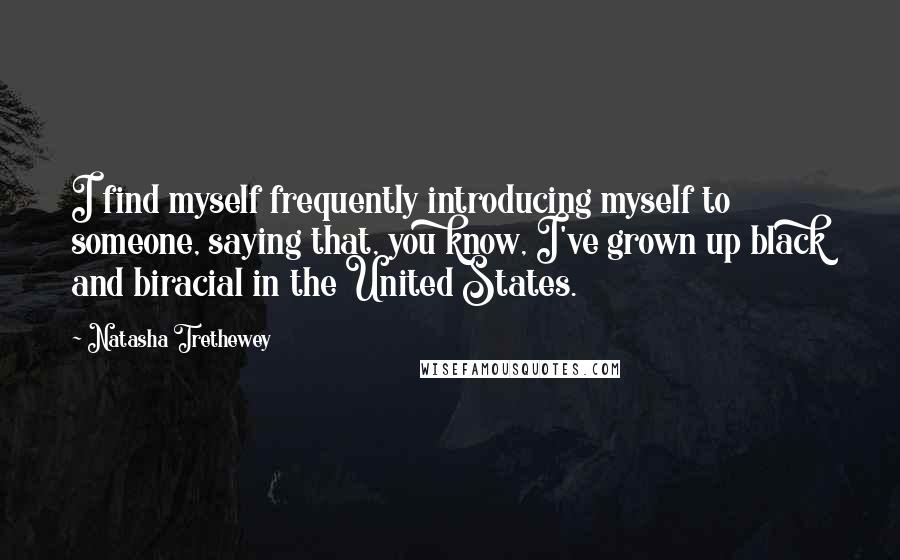 Natasha Trethewey Quotes: I find myself frequently introducing myself to someone, saying that, you know, I've grown up black and biracial in the United States.