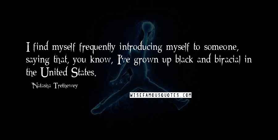 Natasha Trethewey Quotes: I find myself frequently introducing myself to someone, saying that, you know, I've grown up black and biracial in the United States.