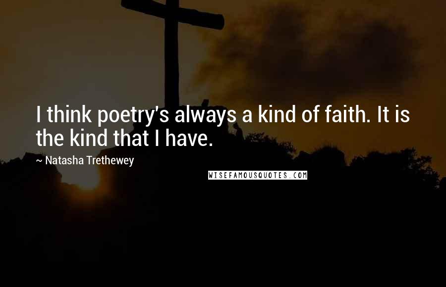 Natasha Trethewey Quotes: I think poetry's always a kind of faith. It is the kind that I have.