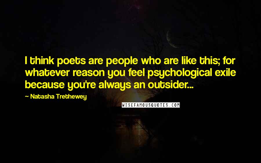 Natasha Trethewey Quotes: I think poets are people who are like this; for whatever reason you feel psychological exile because you're always an outsider...