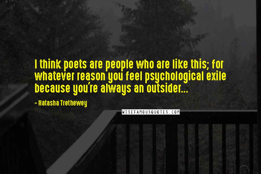 Natasha Trethewey Quotes: I think poets are people who are like this; for whatever reason you feel psychological exile because you're always an outsider...
