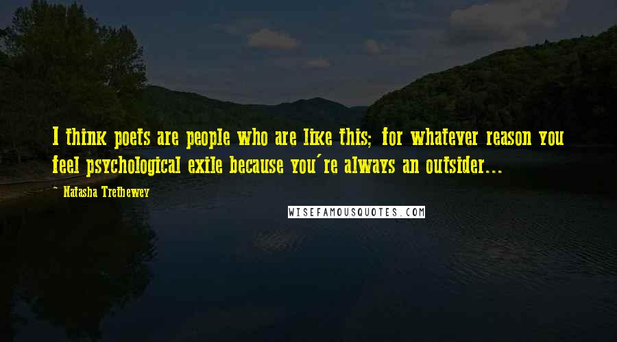 Natasha Trethewey Quotes: I think poets are people who are like this; for whatever reason you feel psychological exile because you're always an outsider...