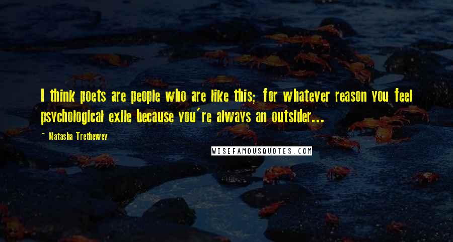 Natasha Trethewey Quotes: I think poets are people who are like this; for whatever reason you feel psychological exile because you're always an outsider...