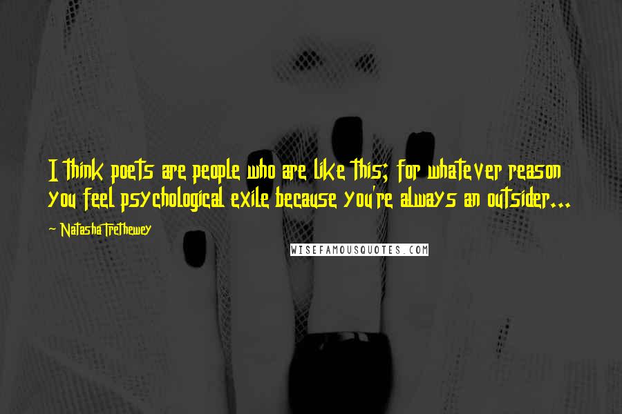 Natasha Trethewey Quotes: I think poets are people who are like this; for whatever reason you feel psychological exile because you're always an outsider...