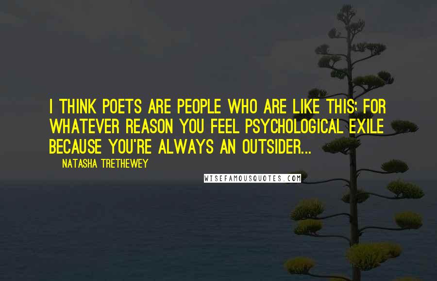 Natasha Trethewey Quotes: I think poets are people who are like this; for whatever reason you feel psychological exile because you're always an outsider...