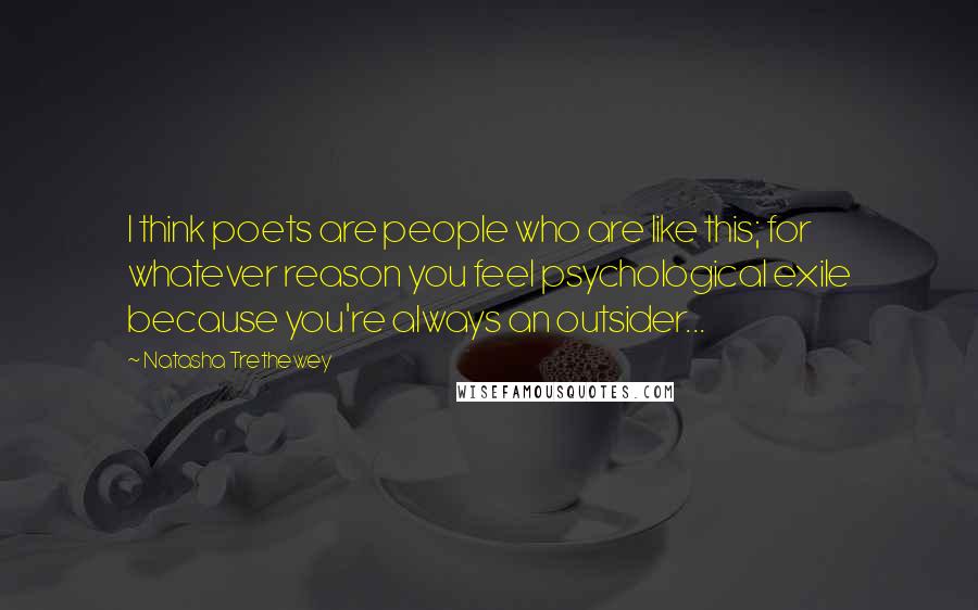 Natasha Trethewey Quotes: I think poets are people who are like this; for whatever reason you feel psychological exile because you're always an outsider...