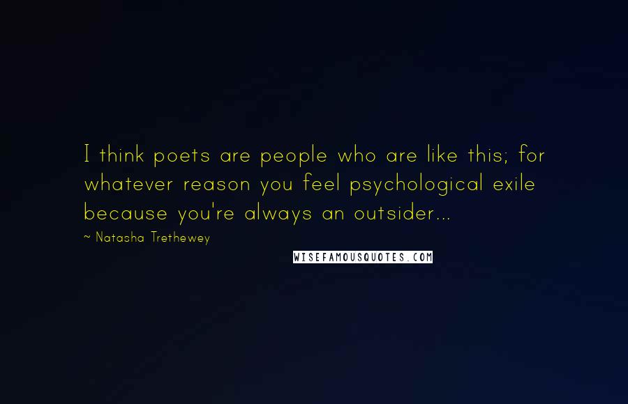 Natasha Trethewey Quotes: I think poets are people who are like this; for whatever reason you feel psychological exile because you're always an outsider...