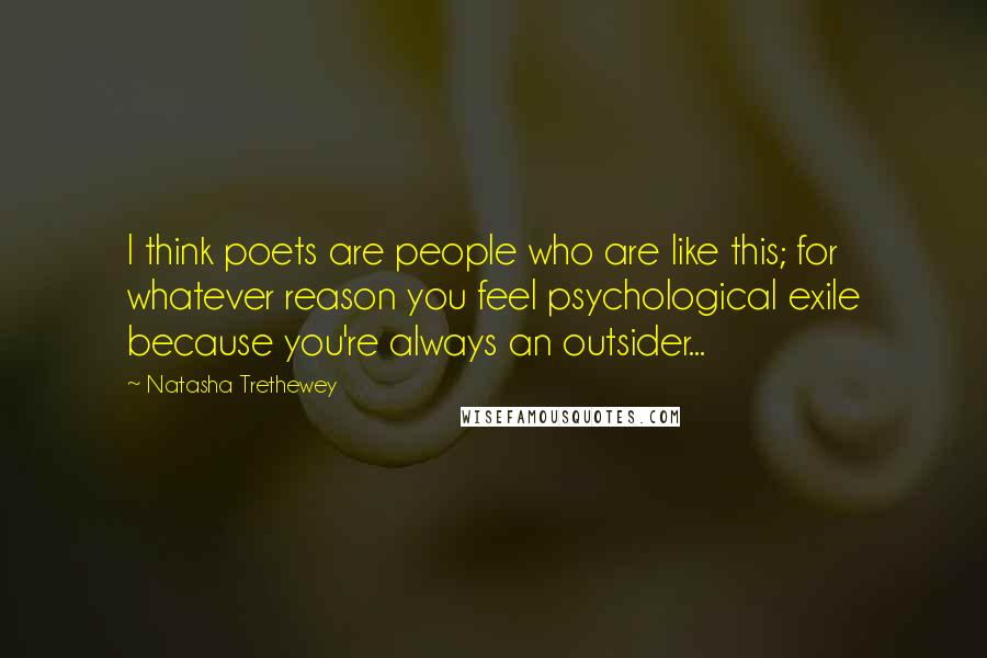 Natasha Trethewey Quotes: I think poets are people who are like this; for whatever reason you feel psychological exile because you're always an outsider...