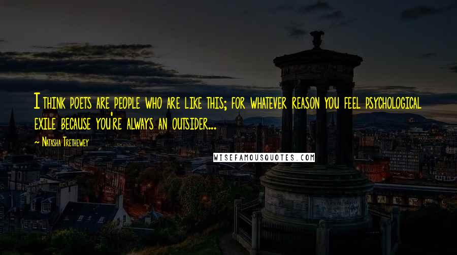 Natasha Trethewey Quotes: I think poets are people who are like this; for whatever reason you feel psychological exile because you're always an outsider...