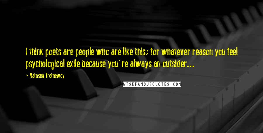 Natasha Trethewey Quotes: I think poets are people who are like this; for whatever reason you feel psychological exile because you're always an outsider...