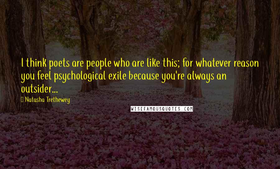 Natasha Trethewey Quotes: I think poets are people who are like this; for whatever reason you feel psychological exile because you're always an outsider...