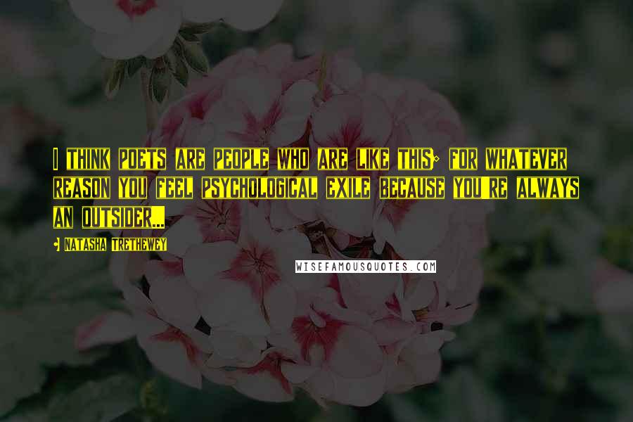 Natasha Trethewey Quotes: I think poets are people who are like this; for whatever reason you feel psychological exile because you're always an outsider...
