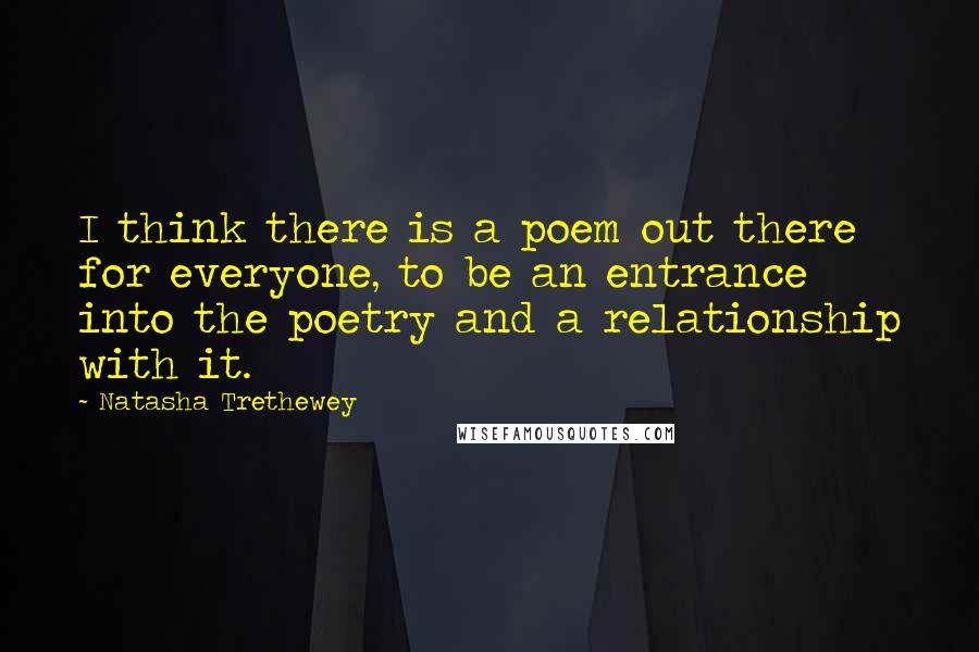 Natasha Trethewey Quotes: I think there is a poem out there for everyone, to be an entrance into the poetry and a relationship with it.