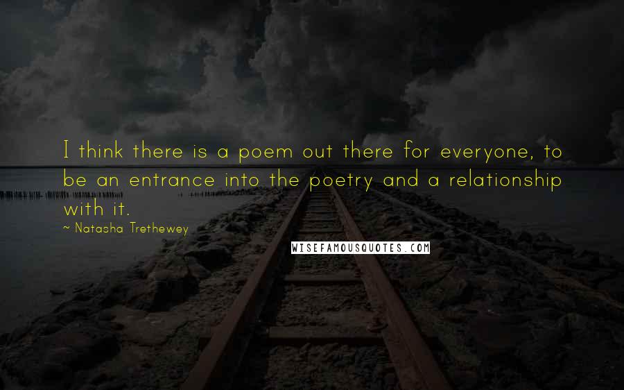 Natasha Trethewey Quotes: I think there is a poem out there for everyone, to be an entrance into the poetry and a relationship with it.