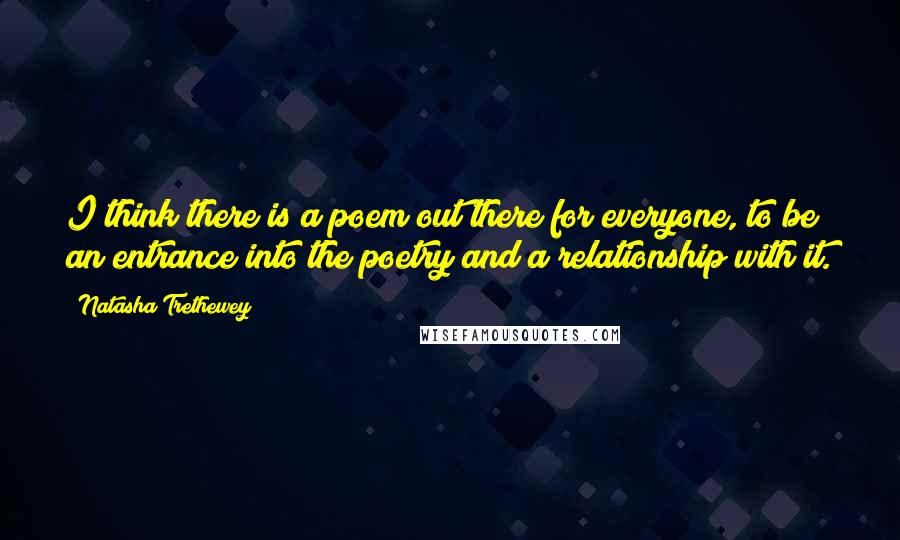 Natasha Trethewey Quotes: I think there is a poem out there for everyone, to be an entrance into the poetry and a relationship with it.