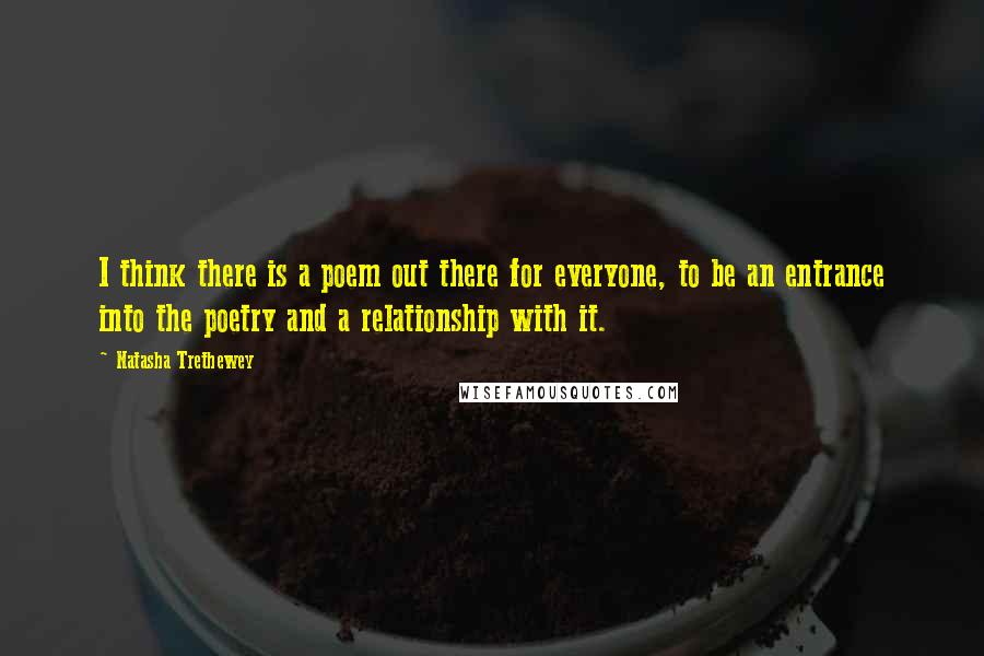 Natasha Trethewey Quotes: I think there is a poem out there for everyone, to be an entrance into the poetry and a relationship with it.