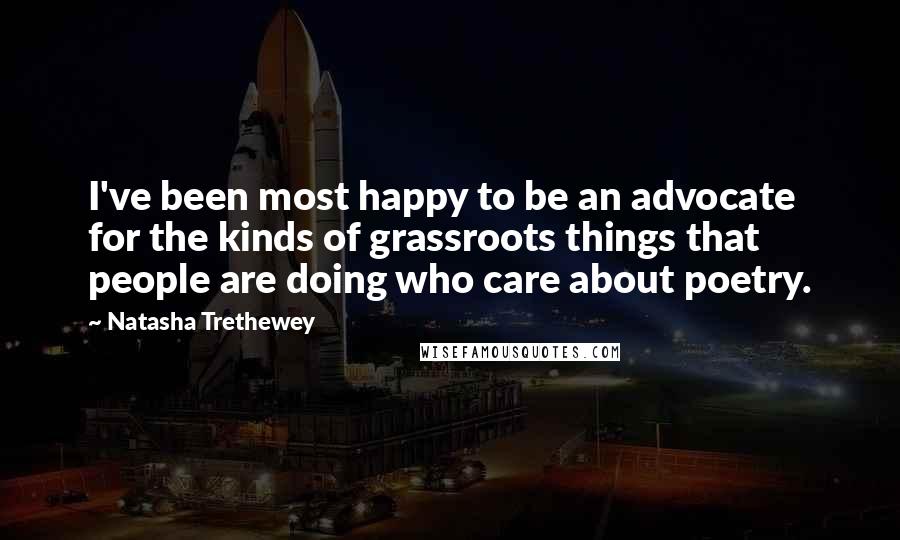 Natasha Trethewey Quotes: I've been most happy to be an advocate for the kinds of grassroots things that people are doing who care about poetry.