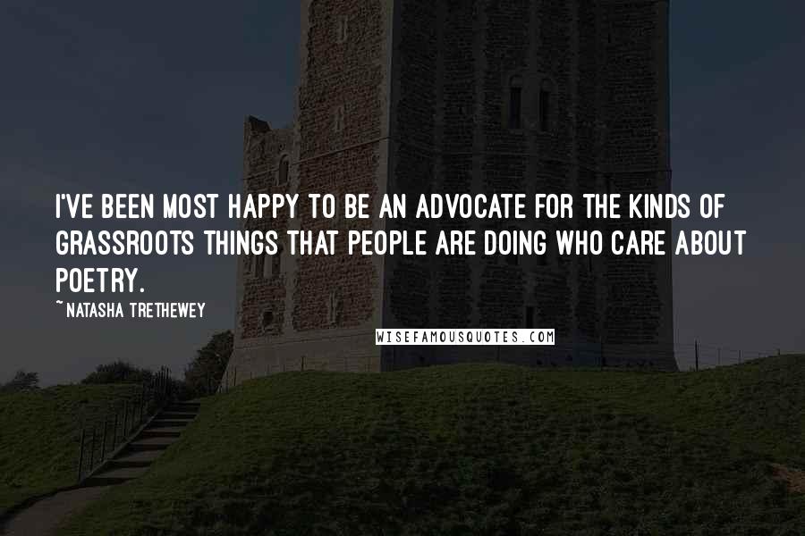 Natasha Trethewey Quotes: I've been most happy to be an advocate for the kinds of grassroots things that people are doing who care about poetry.