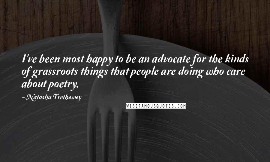 Natasha Trethewey Quotes: I've been most happy to be an advocate for the kinds of grassroots things that people are doing who care about poetry.